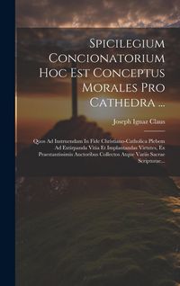 Produktbild: Spicilegium Concionatorium Hoc Est Conceptus Morales Pro Cathedra ...: Quos Ad Instruendam In Fide Christiano-catholica Plebem Ad Extirpanda Vitia Et