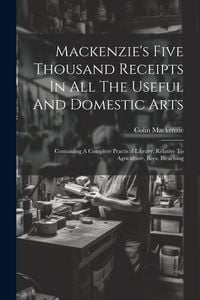 Produktbild: Mackenzie's Five Thousand Receipts In All The Useful And Domestic Arts: Containing A Complete Practical Library, Relative To Agriculture, Bees, Bleach