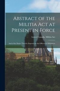 Produktbild: Abstract of the Militia Act at Present in Force; and of the Duties Thereby Imposed on the Officers & Militiamen [microform]