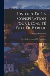 Produktbild: Histoire De La Conspiration Pour L'&eacute;galit&eacute; Dite De Babeuf: Suive Du Proc&egrave;s Auquel Elle Donna Lieu