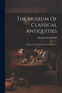 Produktbild: The Museum Of Classical Antiquities: Being A Series Of Essays On Ancient Art