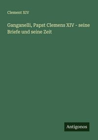 Produktbild: Ganganelli, Papst Clemens XIV - seine Briefe und seine Zeit
