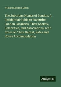 Produktbild: The Suburban Homes of London. A Residential Guide to Favourite London Localities, Their Society, Celebrities, and Associations, with Notes on Their Re