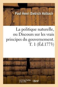 Produktbild: La politique naturelle, ou Discours sur les vrais principes du gouvernement. T. 1 (&Eacute;d.1773)