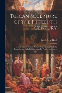 Produktbild: Tuscan Sculpture of the Fifteenth Century: A Collection of Sixteen Pictures Reproducing Works by Donatello, the Della Robbia, Mina Da Fiesole, and Oth