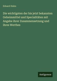 Produktbild: Die wichtigsten der bis jetzt bekannten Geheimmittel und Specialit&auml;ten mit Angabe ihrer Zusammensetzung und ihres Werthes