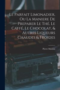 Produktbild: Le Parfait Limonadier, Ou La Maniere De Preparer Le Th&eacute;. Le Caff&eacute;, Le Chocolat, & Autres Liqueurs Chaudes & Froides