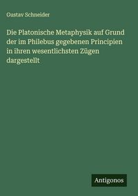 Produktbild: Die Platonische Metaphysik auf Grund der im Philebus gegebenen Principien in ihren wesentlichsten Z&uuml;gen dargestellt