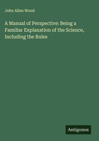 Produktbild: A Manual of Perspective: Being a Familiar Explanation of the Science, Including the Rules