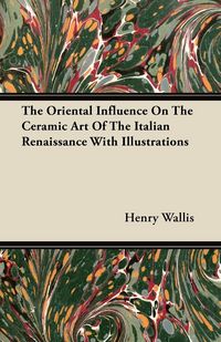 Produktbild: The Oriental Influence On The Ceramic Art Of The Italian Renaissance With Illustrations