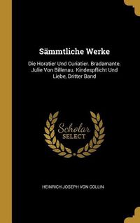 Produktbild: S&auml;mmtliche Werke: Die Horatier Und Curiatier. Bradamante. Julie Von Billenau. Kindespflicht Und Liebe, Dritter Band
