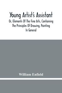 Produktbild: Young Artist'S Assistant; Or, Elements Of The Fine Arts, Containing The Principles Of Drawing, Painting In General, Crayon Painting, Oil Painting, Por