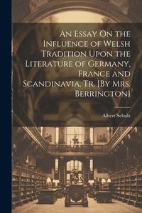 Produktbild: An Essay On the Influence of Welsh Tradition Upon the Literature of Germany, France and Scandinavia, Tr. [By Mrs. Berrington]