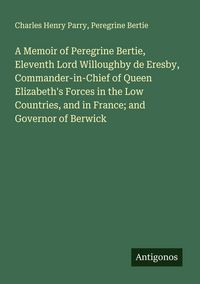 Produktbild: A Memoir of Peregrine Bertie, Eleventh Lord Willoughby de Eresby, Commander-in-Chief of Queen Elizabeth's Forces in the Low Countries, and in France;