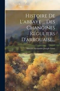 Produktbild: Histoire De L'abbaye ... Des Chanoines R&eacute;guliers D'arrouaise...