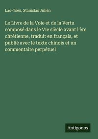 Produktbild: Le Livre de la Voie et de la Vertu compos&eacute; dans le VIe si&egrave;cle avant l'&egrave;re chr&eacute;tienne, traduit en fran&ccedil;ais, et publi&eacute; avec le texte chinois et un comme