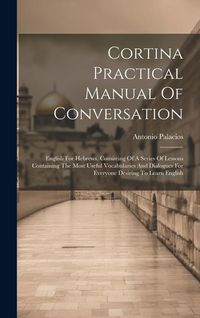 Produktbild: Cortina Practical Manual Of Conversation: English For Hebrews, Consisting Of A Series Of Lessons Containing The Most Useful Vocabularies And Dialogues