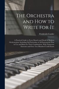 Produktbild: The Orchestra and How to Write for It: A Practical Guide to Every Branch and Detail of Modern Orchestration: Including Full Particulars of All Instrum