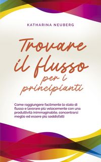Produktbild: Trovare il flusso per i principianti Come raggiungere facilmente lo stato di flusso e lavorare pi&ugrave; velocemente con una produttivit&agrave; inimmaginabile, co