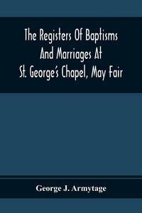 Produktbild: The Registers Of Baptisms And Marriages At St. George'S Chapel, May Fair; Transcribed From The Originals Now At The Church Of St. George, Hanover Square, And At The Registry General At Somerset House