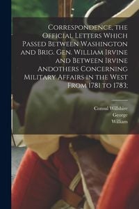 Produktbild: Correspondence, the Official Letters Which Passed Between Washington and Brig. Gen. William Irvine and Between Irvine Andothers Concerning Military Af