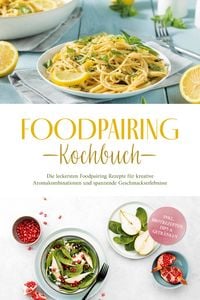 Produktbild: Foodpairing Kochbuch: Die leckersten Foodpairing Rezepte f&uuml;r kreative Aromakombinationen und spannende Geschmackserlebnisse - inkl. Brotrezepten, Dips