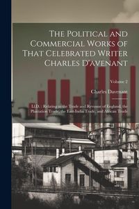 Produktbild: The Political and Commercial Works of That Celebrated Writer Charles D'avenant: Ll.D.: Relating to the Trade and Revenue of England, the Plantation Tr