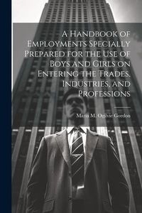 Produktbild: A Handbook of Employments Specially Prepared for the Use of Boys and Girls on Entering the Trades, Industries, and Professions