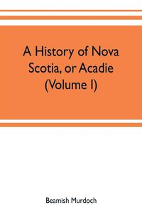 Produktbild: A history of Nova Scotia, or Acadie (Volume I)
