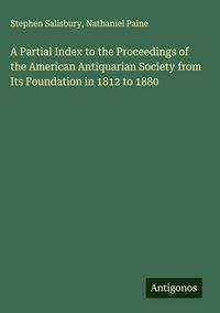Produktbild: A Partial Index to the Proceedings of the American Antiquarian Society from Its Foundation in 1812 to 1880