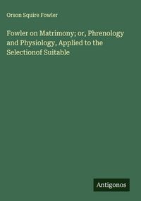 Produktbild: Fowler on Matrimony; or, Phrenology and Physiology, Applied to the Selectionof Suitable