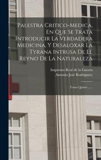 Produktbild: Palestra Critico-medica, En Que Se Trata Introducir La Verdadera Medicina, Y Desaloxar La Tyrana Intrusa De El Reyno De La Naturaleza: Tomo Quinto ...