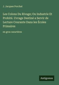 Produktbild: Les Colons Du Rivage; Ou Industrie Et Probit&eacute;. Uvrage Destin&eacute; a Servir de Lecture Courante Dans les &Eacute;coles Primaires