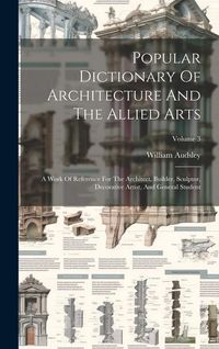 Produktbild: Popular Dictionary Of Architecture And The Allied Arts: A Work Of Reference For The Architect, Builder, Sculptor, Decorative Artist, And General Stude