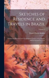 Produktbild: Sketches of Residence and Travels in Brazil: Embracing Historical and Geographical Notices of the Empire and Its Several Provinces; Volume 2