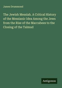 Produktbild: The Jewish Messiah. A Critical History of the Messianic Idea Among the Jews from the Rise of the Maccabees to the Closing of the Talmud