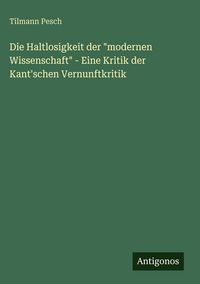 Produktbild: Die Haltlosigkeit der "modernen Wissenschaft" - Eine Kritik der Kant'schen Vernunftkritik