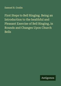 Produktbild: First Steps to Bell Ringing. Being an Introduction to the healthful and Pleasant Exercise of Bell Ringing, in Rounds and Changes Upon Church Bells