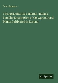 Produktbild: The Agriculturist's Manual : Being a Familiar Description of the Agricultural Plants Cultivated in Europe