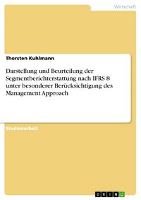 Produktbild: Darstellung und Beurteilung der Segmentberichterstattung nach IFRS 8 unter besonderer Ber&uuml;cksichtigung des Management Approach