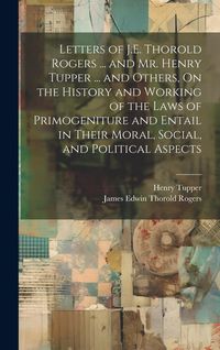 Produktbild: Letters of J.E. Thorold Rogers ... and Mr. Henry Tupper ... and Others, On the History and Working of the Laws of Primogeniture and Entail in Their Moral, Social, and Political Aspects