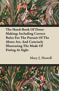 Produktbild: The Hand-Book Of Dress-Making; Including Correct Rules For The Pursuit Of The Above Art, And Concisely Illustrating The Mode Of Fitting At Sight