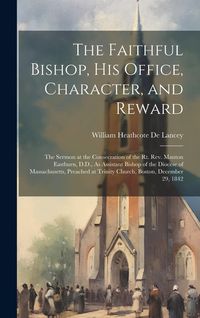 Produktbild: The Faithful Bishop, His Office, Character, and Reward: The Sermon at the Consecration of the Rt. Rev. Manton Eastburn, D.D., As Assistant Bishop of t