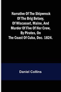 Produktbild: Narrative of the shipwreck of the brig Betsey, of Wiscasset, Maine, and murder of five of her crew, by pirates, on the coast of Cuba, Dec. 1824.
