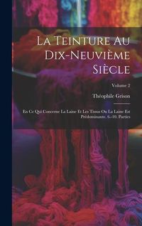 Produktbild: La Teinture Au Dix-Neuvi&egrave;me Si&egrave;cle: En Ce Qui Concerne La Laine Et Les Tissus Ou La Laine Est Pr&eacute;dominante. 6.-10. Parties; Volume 2