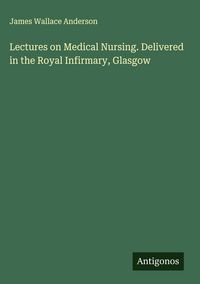 Produktbild: Lectures on Medical Nursing. Delivered in the Royal Infirmary, Glasgow