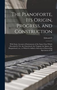 Produktbild: The Pianoforte, its Origin, Progress, and Construction; With Some Account of Instruments of the Same Class Which Preceded it; viz. the Clavichord, the