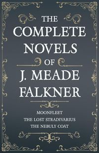 Produktbild: The Complete Novels of J. Meade Falkner - Moonfleet, The Lost Stradivarius and The Nebuly Coat