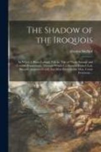 Produktbild: The Shadow of the Iroquois; in Which I, Blaise Lafond, Tell the Tale of Those Strange and Terrible Happenings, Through Which I, a Humble French Lad, Became Acquainted With That Most Remarkable Man, Count Frontenac ..