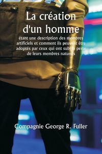 Produktbild: La cr&eacute;ation d'un homme &eacute;tant une description des membres artificiels et comment ils peuvent &ecirc;tre adopt&eacute;s par ceux qui ont subi la perte de leurs membr